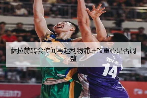 萨拉赫转会传闻再起利物浦进攻重心是否调整 | Kaiyun